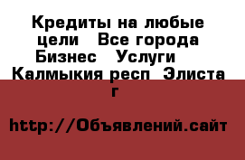 Кредиты на любые цели - Все города Бизнес » Услуги   . Калмыкия респ.,Элиста г.